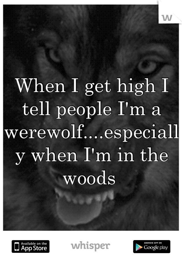When I get high I tell people I'm a werewolf....especially when I'm in the woods 