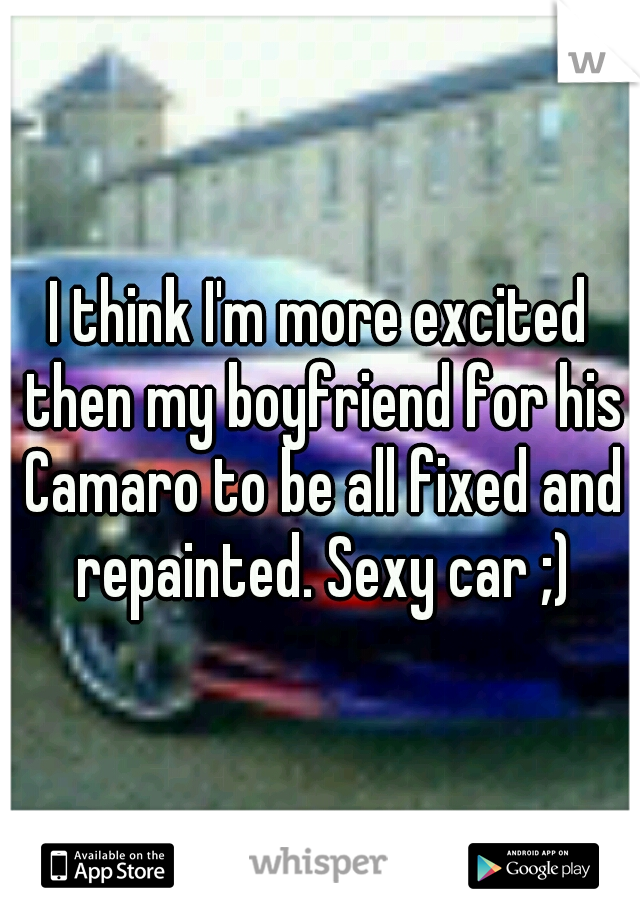 I think I'm more excited then my boyfriend for his Camaro to be all fixed and repainted. Sexy car ;)