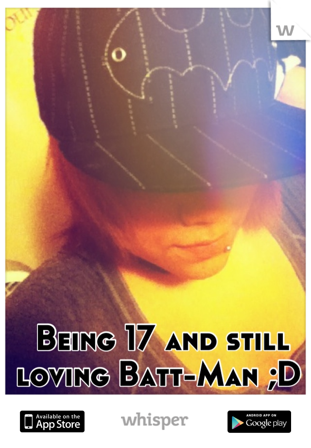 Being 17 and still loving Batt-Man ;D 