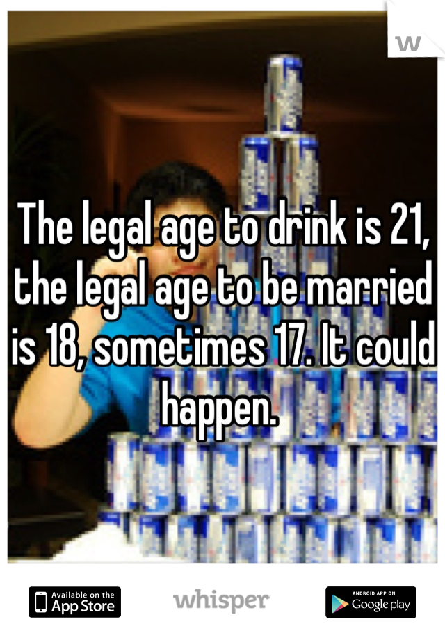 The legal age to drink is 21, the legal age to be married is 18, sometimes 17. It could happen. 