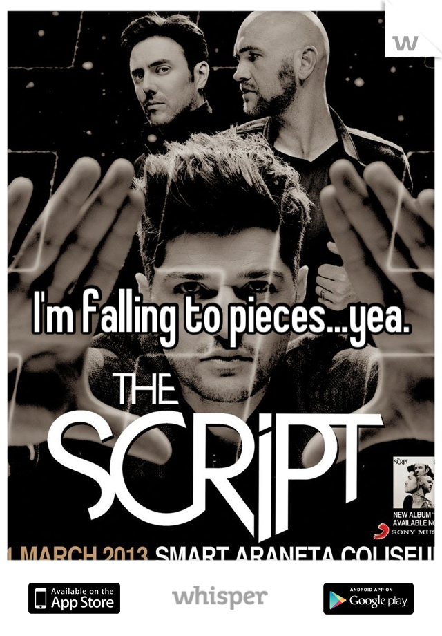 I'm falling to pieces...yea.
