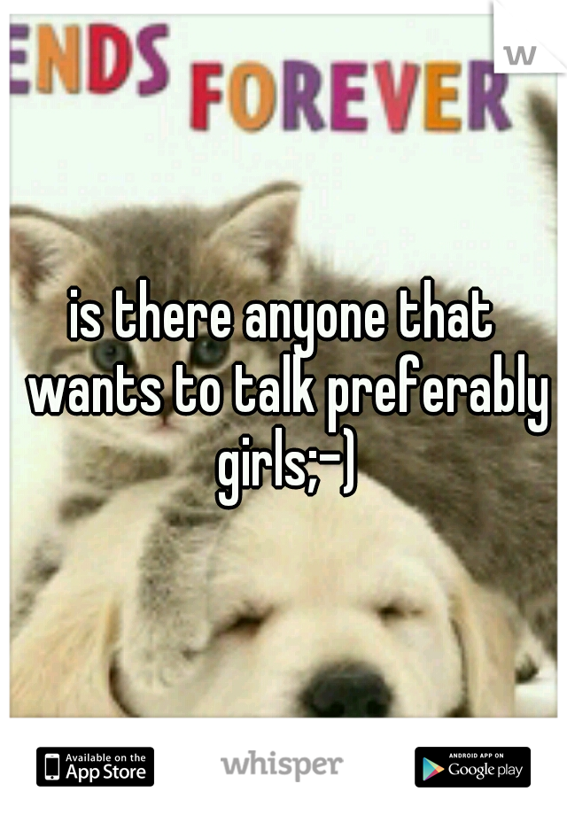 is there anyone that wants to talk preferably girls;-)