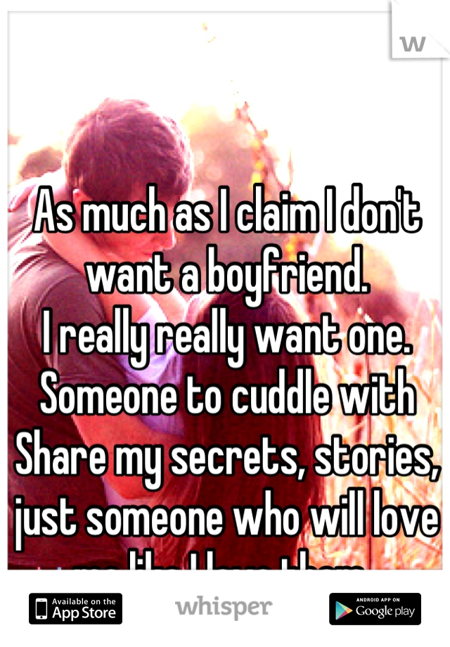 As much as I claim I don't want a boyfriend. 
I really really want one. 
Someone to cuddle with
Share my secrets, stories, just someone who will love me like I love them. 