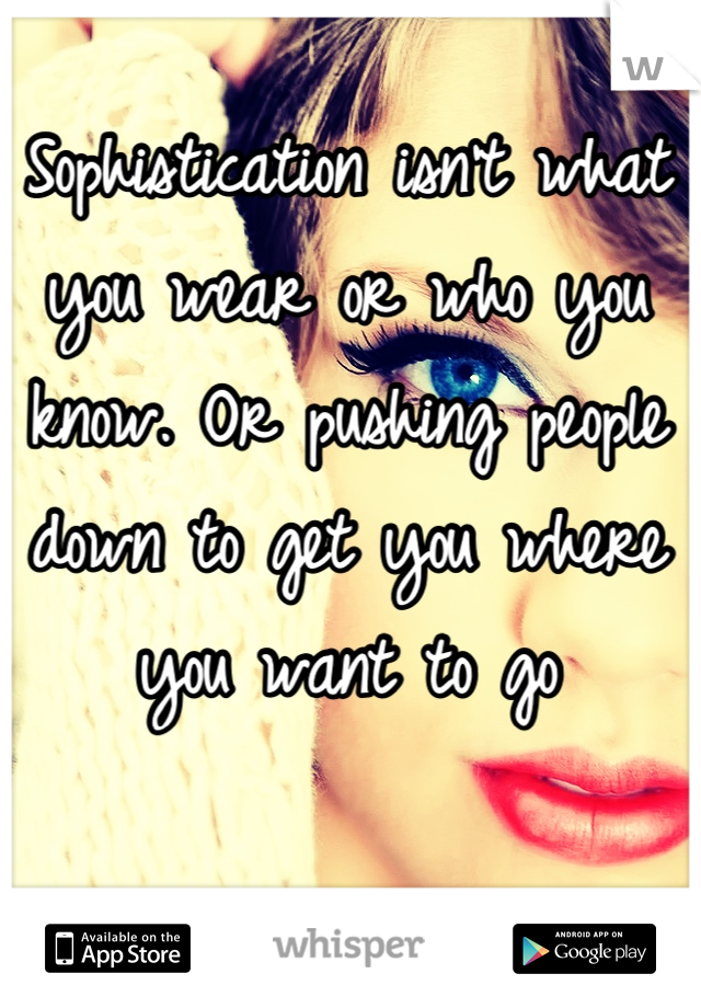 Sophistication isn't what you wear or who you know. Or pushing people down to get you where you want to go