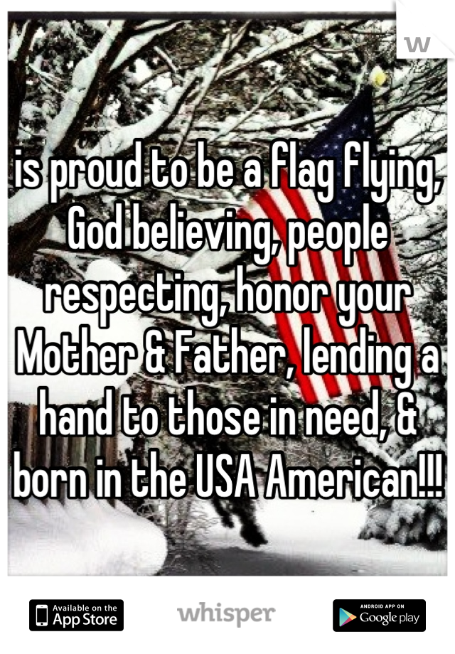 is proud to be a flag flying, God believing, people respecting, honor your Mother & Father, lending a hand to those in need, & born in the USA American!!!