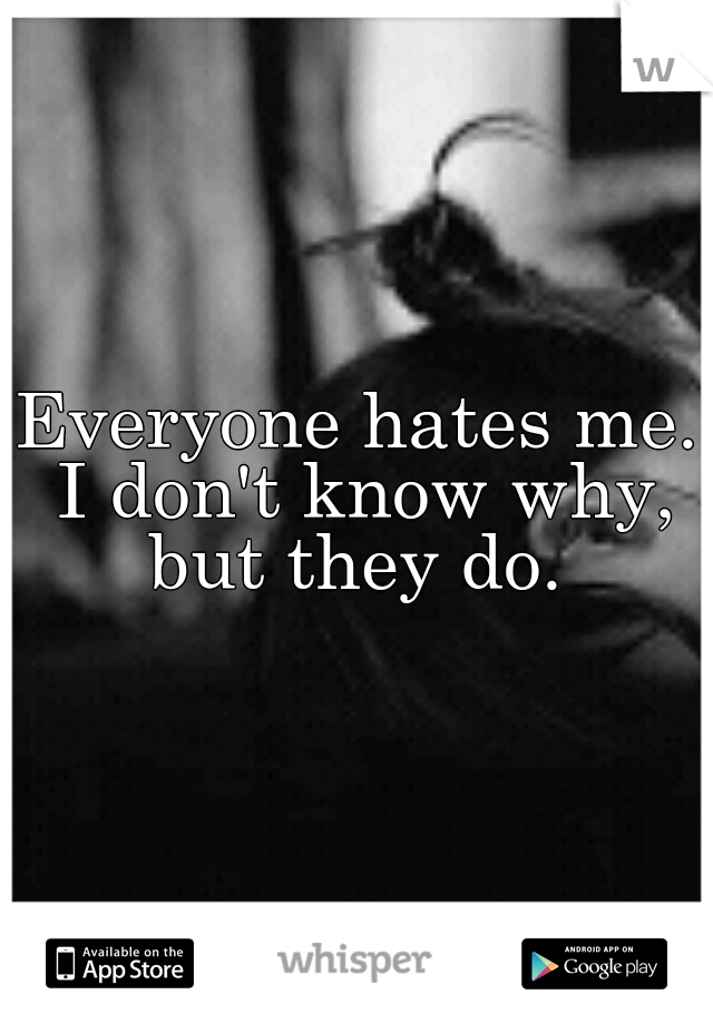 Everyone hates me. I don't know why, but they do. 