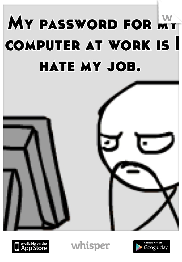My password for my computer at work is I hate my job. 
