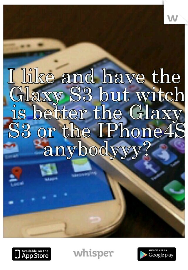 I like and have the Glaxy S3 but witch is better the Glaxy S3 or the IPhone4S anybodyyy?