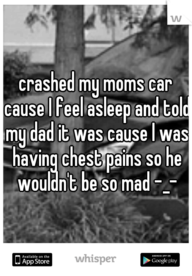 crashed my moms car cause I feel asleep and told my dad it was cause I was having chest pains so he wouldn't be so mad -_-