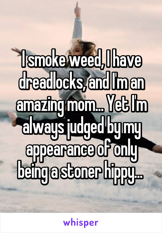 I smoke weed, I have dreadlocks, and I'm an amazing mom... Yet I'm always judged by my appearance of only being a stoner hippy... 