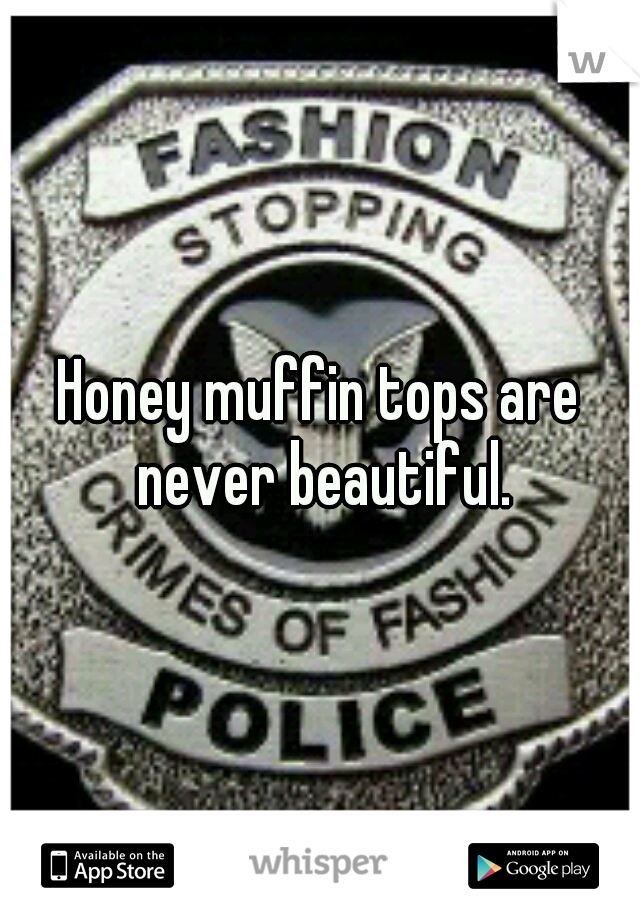 Honey muffin tops are never beautiful.