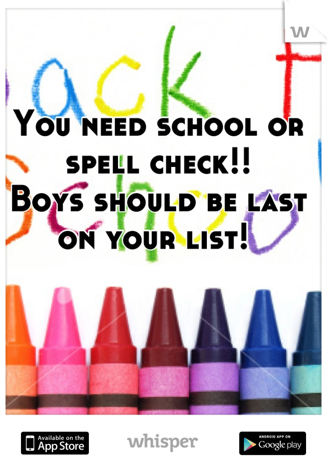 You need school or spell check!! 
Boys should be last on your list! 