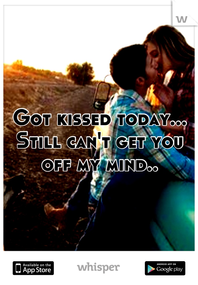 Got kissed today... Still can't get you off my mind..
