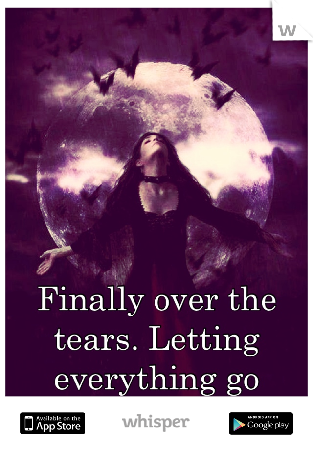 Finally over the tears. Letting everything go feels... Incredible.