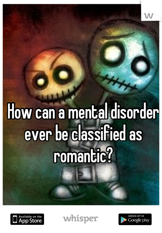 How can a mental disorder ever be classified as romantic?