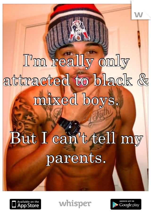 I'm really only attracted to black & mixed boys.

But I can't tell my parents.