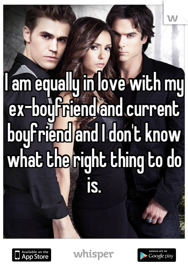 I am equally in love with my ex-boyfriend and current boyfriend and I don't know what the right thing to do is.