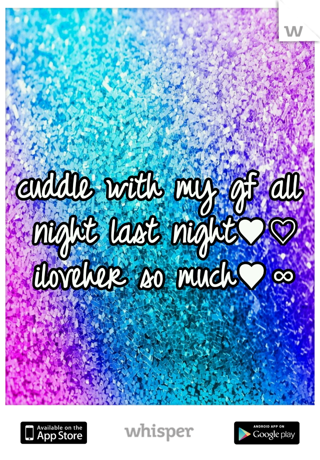 cuddle with my gf all night last night♥♡ iloveher so much♥∞