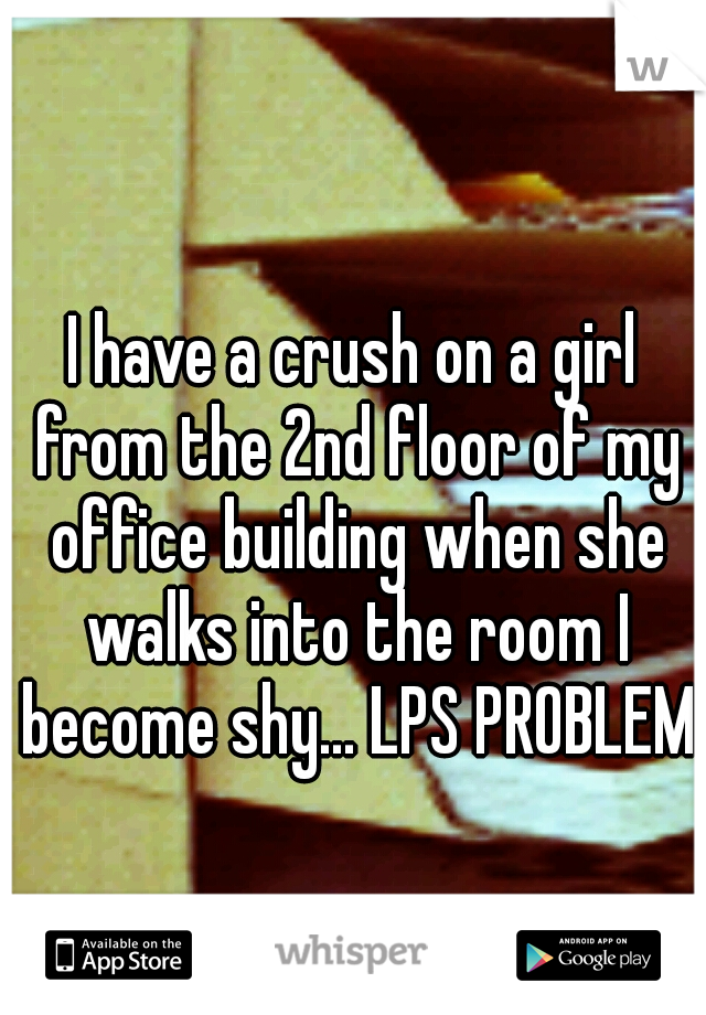 I have a crush on a girl from the 2nd floor of my office building when she walks into the room I become shy... LPS PROBLEMS
