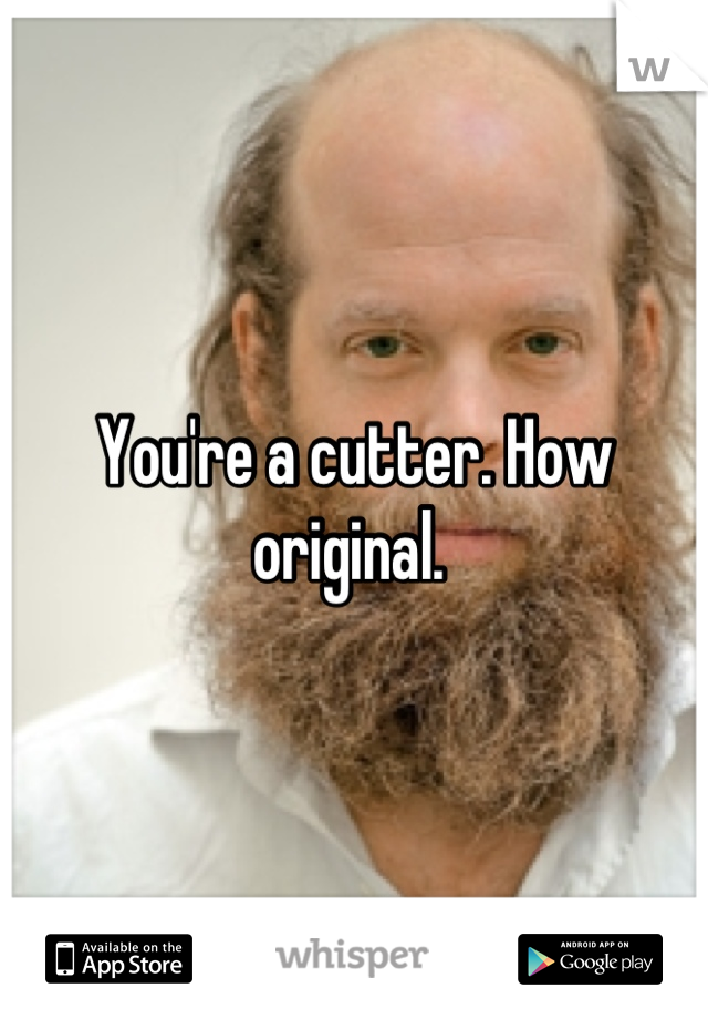 You're a cutter. How original. 