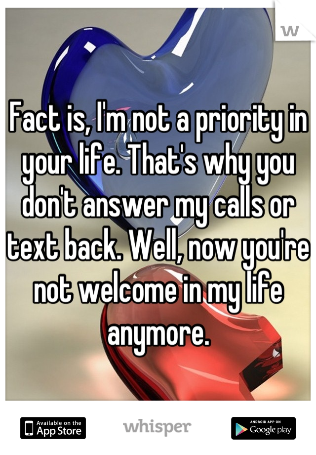 Fact is, I'm not a priority in your life. That's why you don't answer my calls or text back. Well, now you're not welcome in my life anymore.