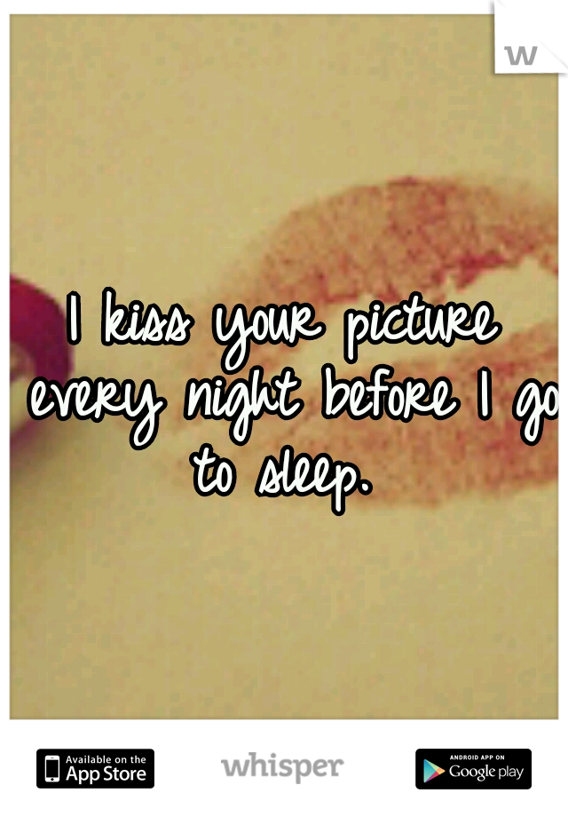 I kiss your picture every night before I go to sleep. 