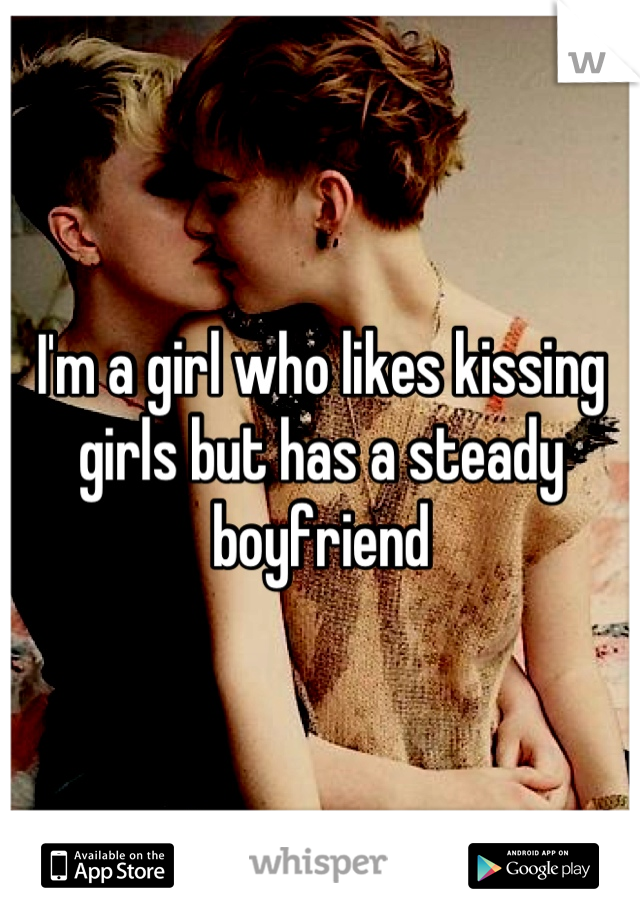 I'm a girl who likes kissing girls but has a steady boyfriend