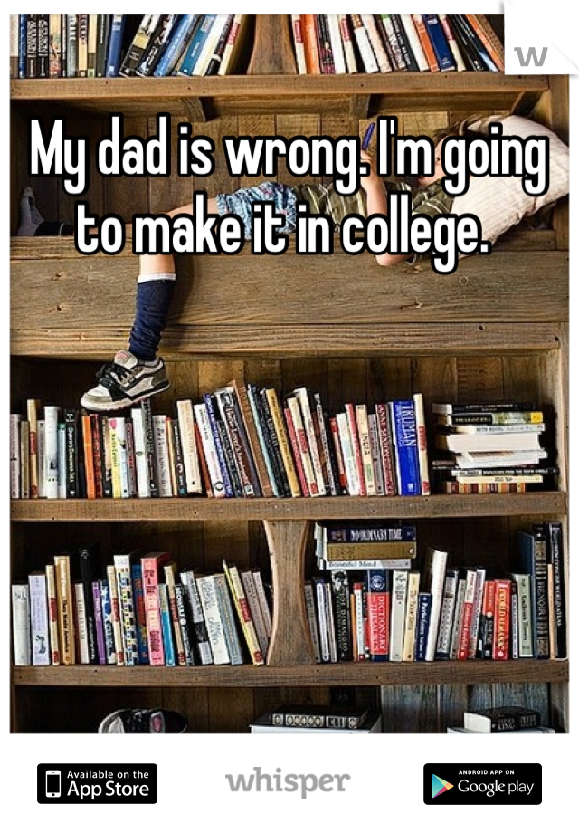 My dad is wrong. I'm going to make it in college. 