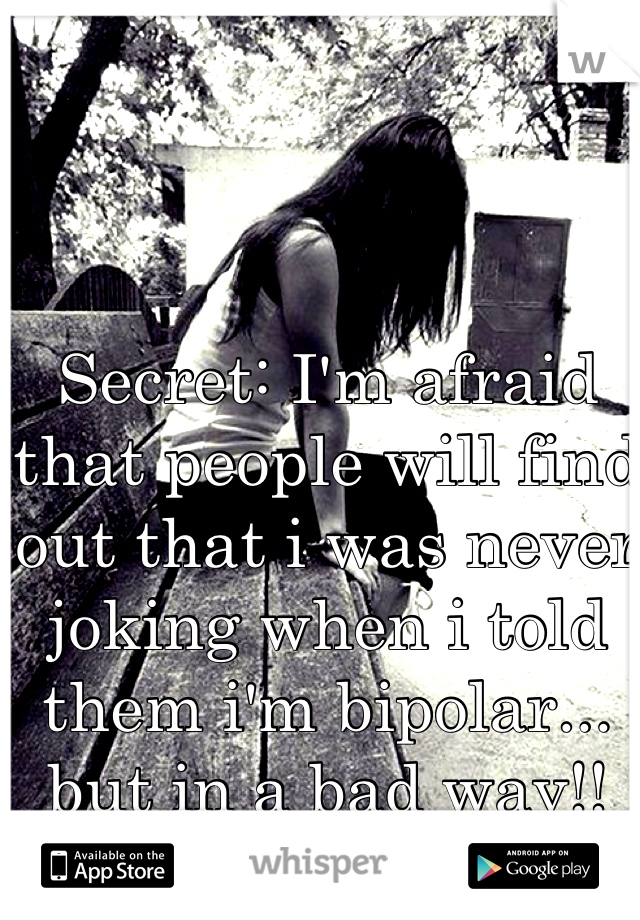 Secret: I'm afraid that people will find out that i was never joking when i told them i'm bipolar... but in a bad way!!
:(