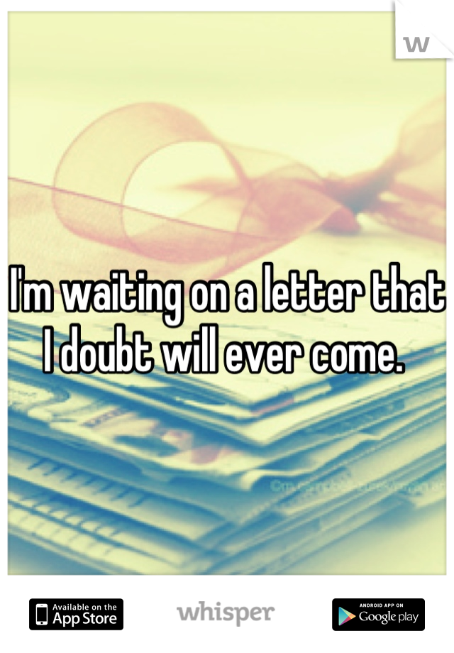 I'm waiting on a letter that I doubt will ever come. 