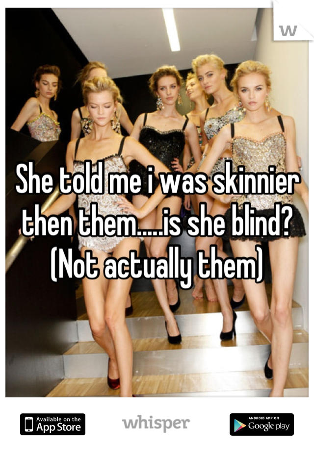 She told me i was skinnier then them.....is she blind?
(Not actually them)