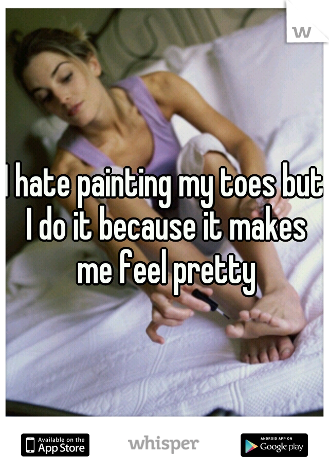 I hate painting my toes but I do it because it makes me feel pretty