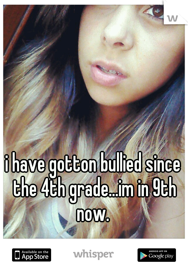 i have gotton bullied since the 4th grade...im in 9th now. 