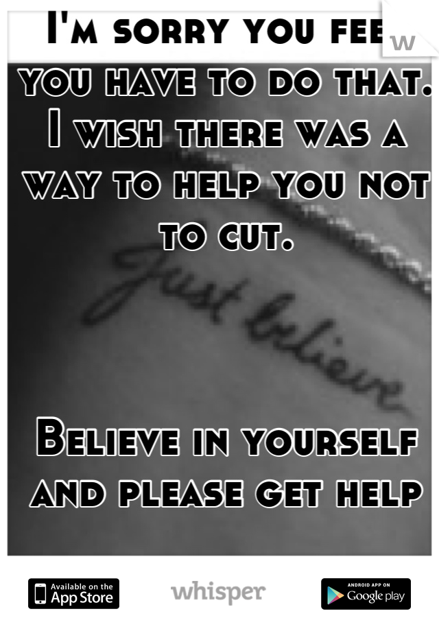 I'm sorry you feel you have to do that. I wish there was a way to help you not to cut. 



Believe in yourself and please get help