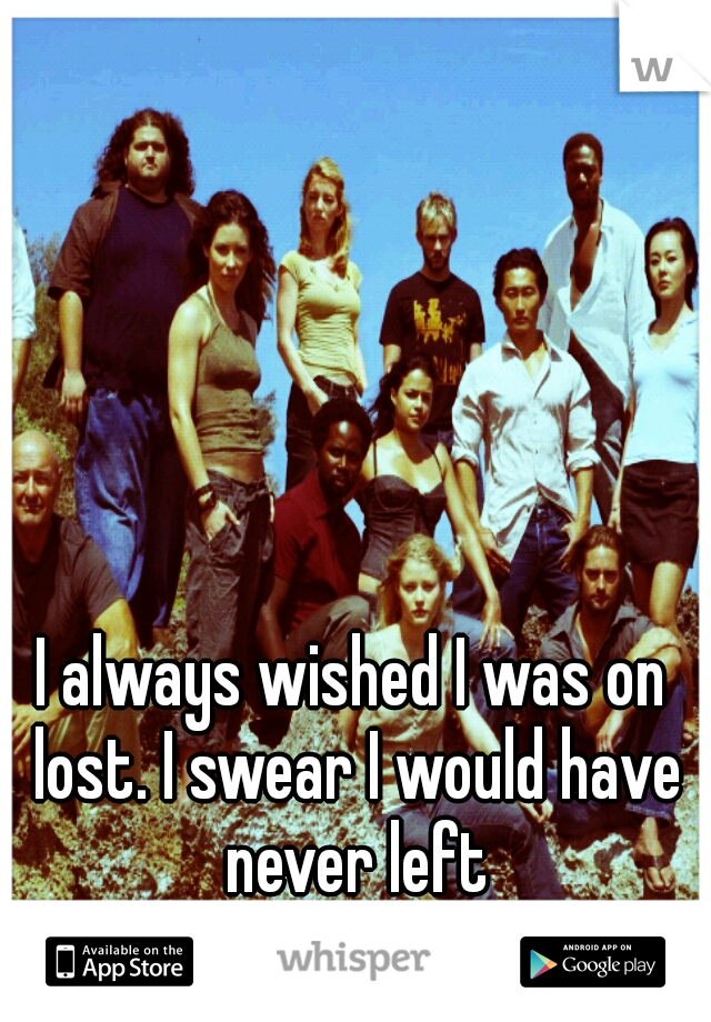 I always wished I was on lost. I swear I would have never left