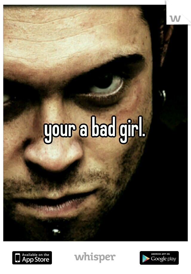 your a bad girl.