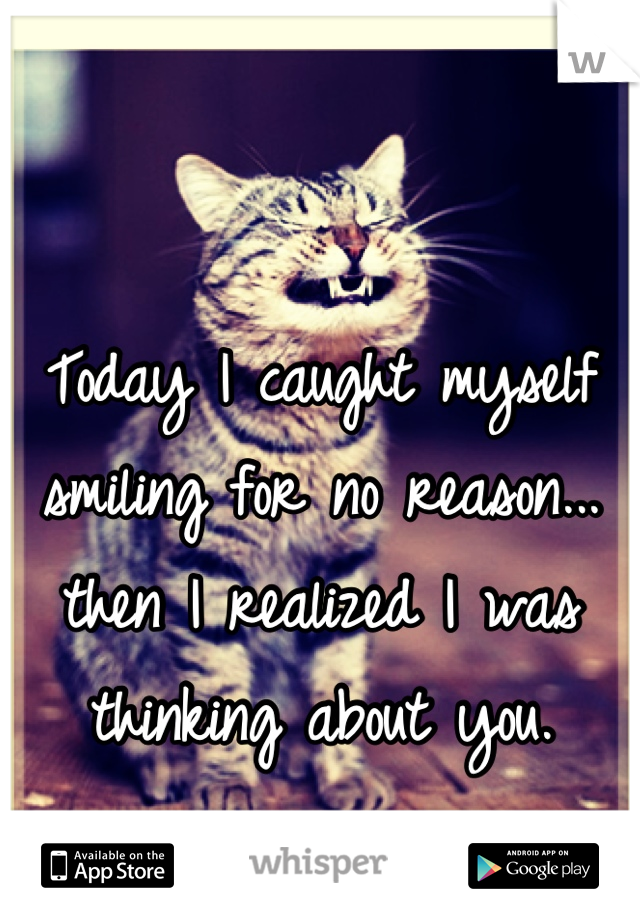 Today I caught myself smiling for no reason... then I realized I was thinking about you.