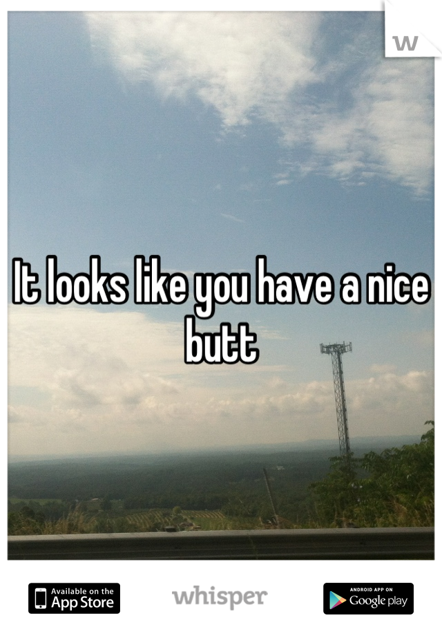 It looks like you have a nice butt