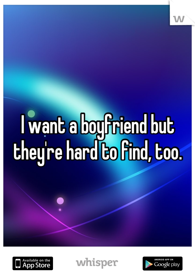 I want a boyfriend but they're hard to find, too.