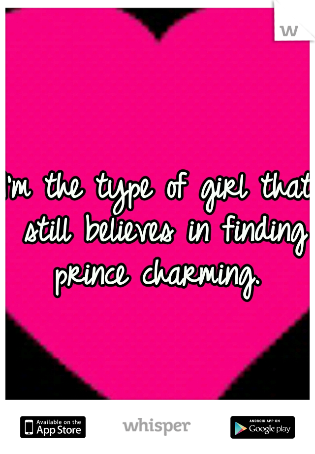 I'm the type of girl that still believes in finding prince charming. 