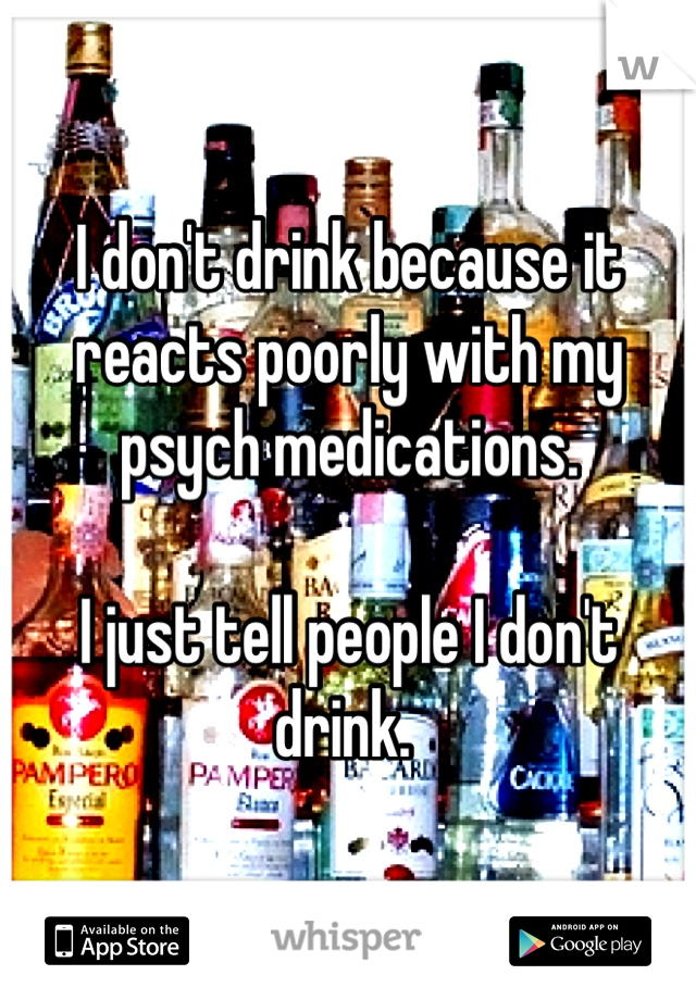 I don't drink because it reacts poorly with my psych medications. 

I just tell people I don't drink. 