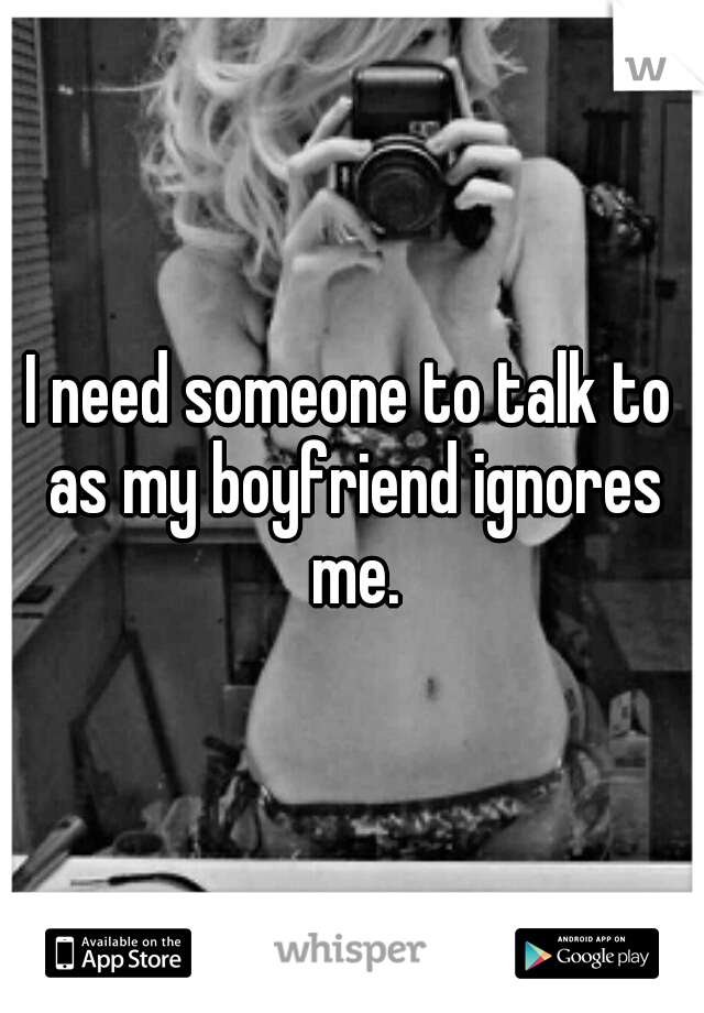 I need someone to talk to as my boyfriend ignores me.