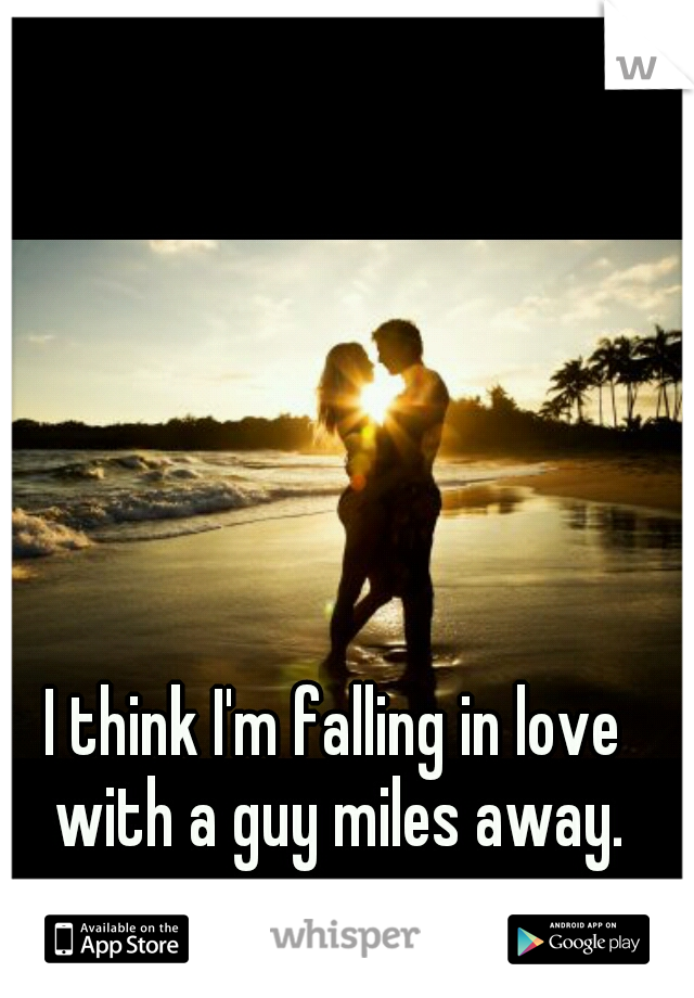 I think I'm falling in love with a guy miles away.
