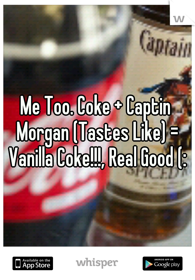 Me Too. Coke + Captin Morgan (Tastes Like) = Vanilla Coke!!!, Real Good (: