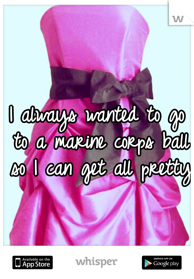 I always wanted to go to a marine corps ball so I can get all pretty