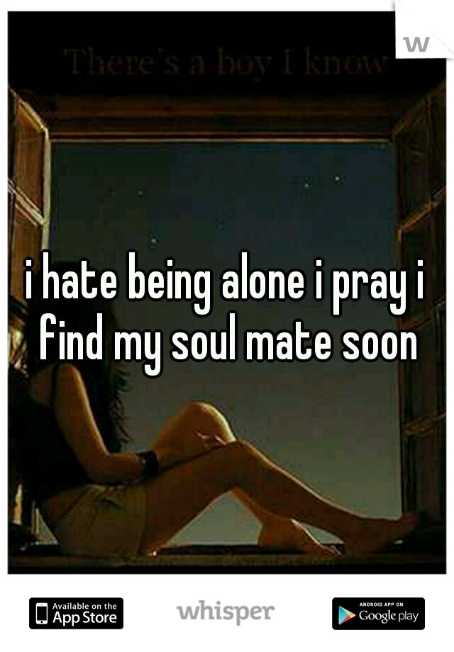 i hate being alone i pray i find my soul mate soon