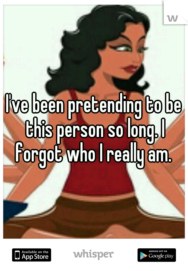 I've been pretending to be this person so long. I forgot who I really am. 