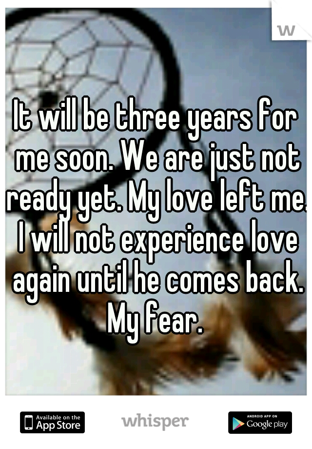 It will be three years for me soon. We are just not ready yet. My love left me. I will not experience love again until he comes back. My fear. 