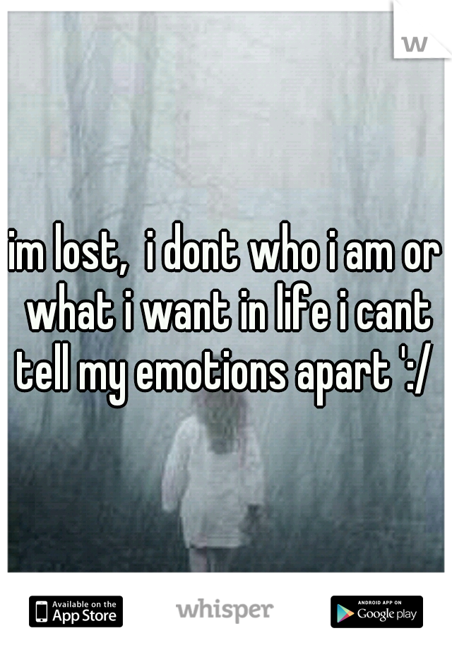 im lost,  i dont who i am or what i want in life i cant tell my emotions apart ':/ 
