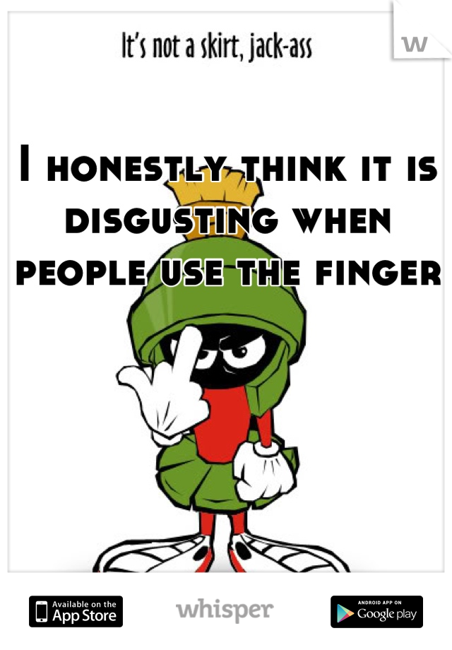 I honestly think it is disgusting when people use the finger